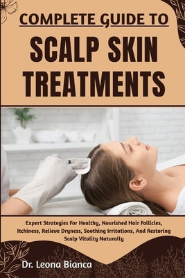 Complete Guide to Scalp Skin Treatments: Expert Strategies For Healthy, Nourished Hair Follicles, Itchiness, Relieve Dryness, Soothing Irritations, An by Bianca, Leona