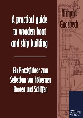 A practical guide to wooden boat and ship building / Ein Praxisführer zum Selbstbau von hölzernen Booten und Schiffen by Gaasbeck, Richard