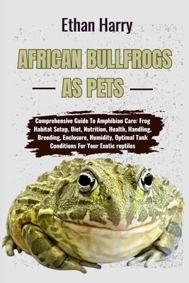 African Bullfrogs as Pets: Comprehensive Guide To Amphibian Care: Frog Habitat Setup, Diet, Nutrition, Health, Handling, Breeding, Enclosure, Hum by Harry, Ethan