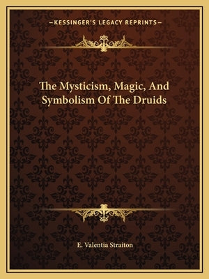 The Mysticism, Magic, and Symbolism of the Druids by Straiton, E. Valentia