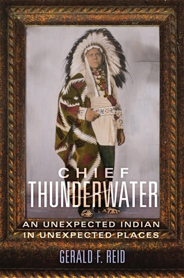 Chief Thunderwater: An Unexpected Indian in Unexpected Places by Reid, Gerald F.