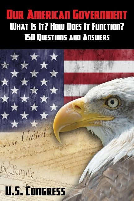 Our American Government: What Is It? How Does It Function?: 150 Questions and Answers by U. S. Congress
