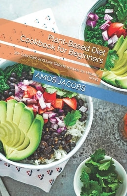 Plant-Based Diet Cookbook for Beginners: 30+ Low Carb and Low Calorie recipes for Healthy living by Jacobs, Amos