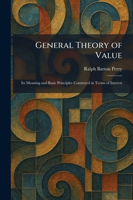 General Theory of Value: Its Meaning and Basic Principles Construed in Terms of Interest by Perry, Ralph Barton