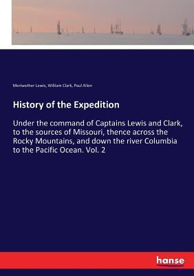 History of the Expedition: Under the command of Captains Lewis and Clark, to the sources of Missouri, thence across the Rocky Mountains, and down the by Clark, William