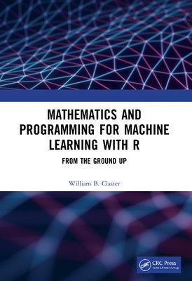 Mathematics and Programming for Machine Learning with R: From the Ground Up by Claster, William