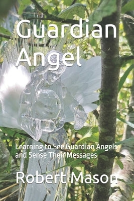 Guardian Angel: Learning to See Guardian Angels and Sense Their Messages by Mason, Robert