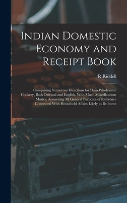 Indian Domestic Economy and Receipt Book: Comprising Numerous Directions for Plain Wholesome Cookery, Both Oriental and English, With Much Miscellaneo by Riddell, R.