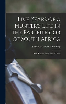 Five Years of a Hunter's Life in the Far Interior of South Africa: With Notices of the Native Tribes by Gordon-Cumming, Roualeyn