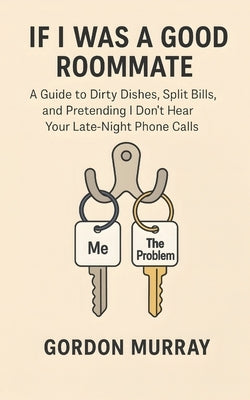 If I Was a Good Roommate: Sarcastic and Hilarious Tips About Living with Roommates, Sharing Space, and Surviving the Chaos Without Losing Your Mind by Murray, Gordon