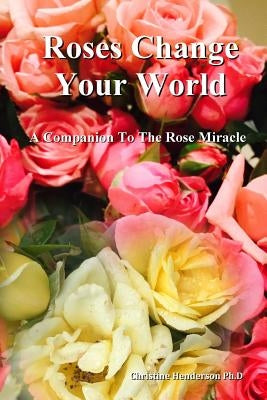 Roses Change Your World: A Companion To The Rose Miracle by Henderson, Christine