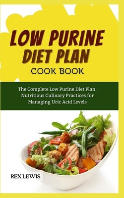 Low Purine Diet Plan Cook Book: The Complete Low Purine Diet Plan: Nutritious Culinary Practices for Managing Uric Acid Levels by Lewis, Rex