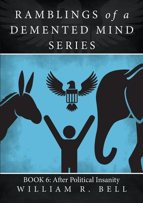 Ramblings of a Demented Mind Series: Book 6: After Political Insanity by Bell, William R.