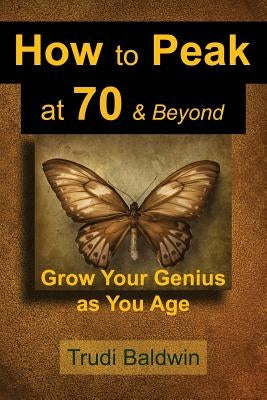 How to Peak at 70 & Beyond: Grow Your Genius as You Age by Baldwin, Trudi