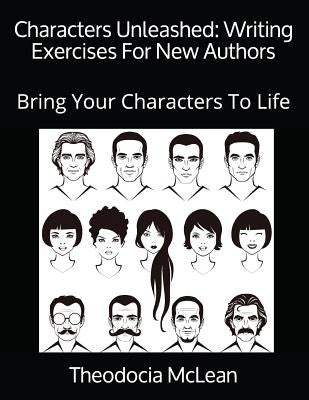 Characters Unleashed: Writing Exercises For New Authors: Bring Your Characters To Life by McLean, Theodocia