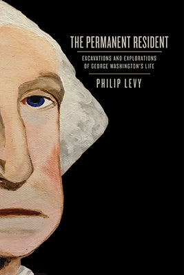 The Permanent Resident: Excavations and Explorations of George Washington's Life by Levy, Philip