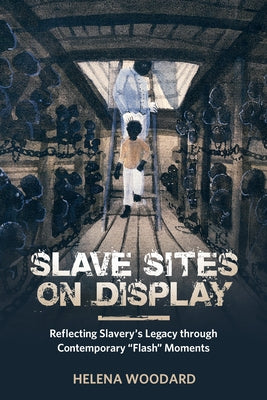 Slave Sites on Display: Reflecting Slavery's Legacy Through Contemporary flash Moments by Woodard, Helena