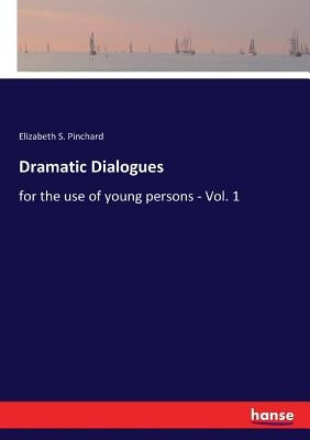 Dramatic Dialogues: for the use of young persons - Vol. 1 by Pinchard, Elizabeth S.