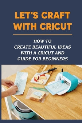 Let's Craft With Cricut: How To Create Beautiful Ideas With a Cricut And Guide For Beginners: Cricut Projects With Cardstock by Rochlitz, Malorie