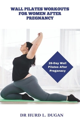 Wall Pilates Workouts for Women After Pregnancy: 28 Days Wall Pilates Challenge To Strengthening, Sculpt And Tone Your Body, Abs, Glute After Pregnanc by Dugan, Hurd L.