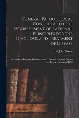 General Pathology, as Conducive to the Establishment of Rational Principles for the Diagnosis and Treatment of Disease: a Course of Lectures, Delivere by Simon, John