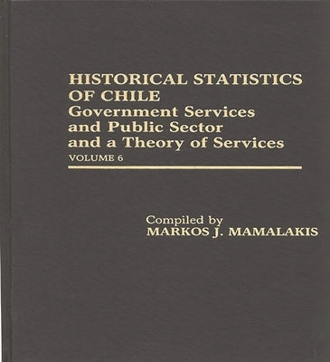 Historical Statistics of Chile: Government Services and Public Sector and a Theory of Services: Volume 6 by Mamalakis, Markos J.
