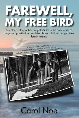 Farewell, My Free Bird: A Mother's Story of Her Daughter's Life in the Dark World of Drugs and Prostitution...and the Phone Call That Changed by Noe, Carol