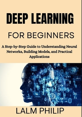 Deep Learning for Beginners: A Step-by-Step Guide to Understanding Neural Networks, Building Models, and Practical Applications by Philip, Lalm