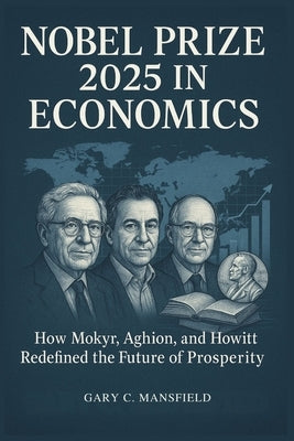 Nobel Prize 2025 in Economics: How Mokyr, Aghion, and Howitt Redefined the Future of Prosperity by Mansfield, Gary C.