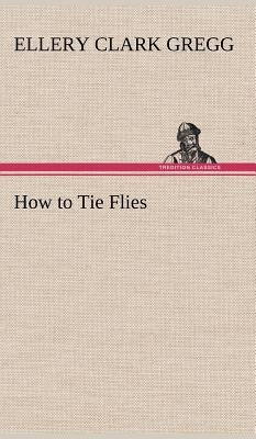 How to Tie Flies by Gregg, Ellery Clark