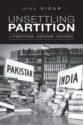 Unsettling Partition: Literature, Gender, Memory by Didur, Jill