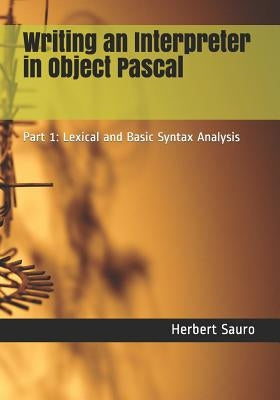 Writing an Interpreter in Object Pascal: Part 1: Lexical and Basic Syntax Analysis by Sauro, Herbert M.