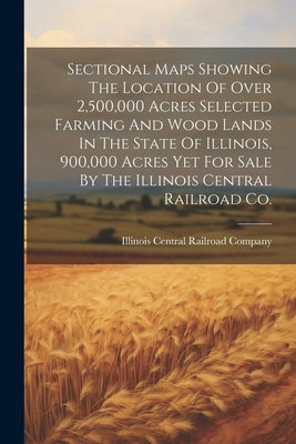 Sectional Maps Showing The Location Of Over 2,500,000 Acres Selected Farming And Wood Lands In The State Of Illinois, 900,000 Acres Yet For Sale By Th by Illinois Central Railroad Company