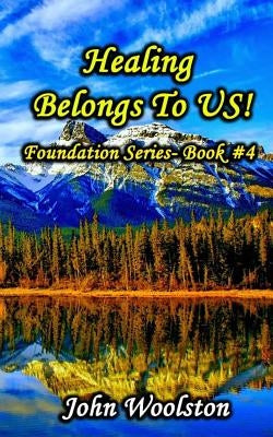 Healing Belongs To US!: Foundation Series- Book #4 by Woolston, John