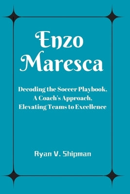 Enzo Maresca: Decoding the Soccer Playbook, A Coach's Approach, Elevating Teams to Excellence by Shipman, Ryan V.