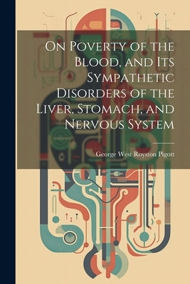 On Poverty of the Blood, and Its Sympathetic Disorders of the Liver, Stomach, and Nervous System by Pigott, George West Royston