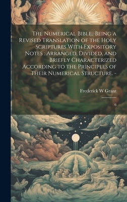The Numerical Bible.: Being a Revised Translation of the Holy Scriptures With Expository Notes: Arranged, Divided, and Briefly Characterized by Grant, Frederick W.