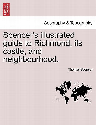 Spencer's Illustrated Guide to Richmond, Its Castle, and Neighbourhood. by Spencer, Thomas