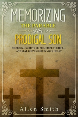 Memorizing the Parable of the Prodigal Son: Memorize Scripture, Memorize the Bible, and Seal God's Word in Your Heart by Smith, Allen