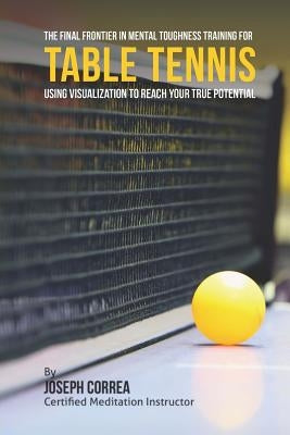 The Final Frontier in Mental Toughness Training for Table Tennis: Using Visualization to Reach Your True Potential by Correa (Certified Meditation Instructor)