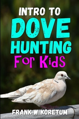 Intro to Dove Hunting for Kids by Koretum, Frank W.