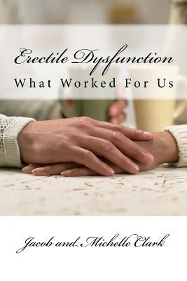 Erectile Dysfunction: What Worked For Us by Clark, Jacob and Michelle