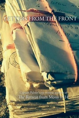 Letters from the Front 1914: Capt Palmer's account of The Retreat from Mons 1914 by Palmer, Charlie Llewellen