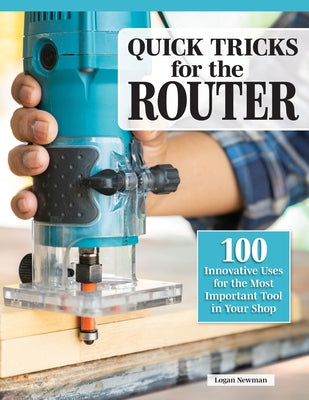 Quick Tricks for the Router: 100 Innovative Uses for the Most Important Tool in Your Shop by Newman, Logan