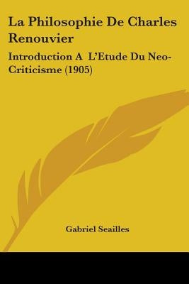La Philosophie De Charles Renouvier: Introduction A L'Etude Du Neo-Criticisme (1905) by Seailles, Gabriel