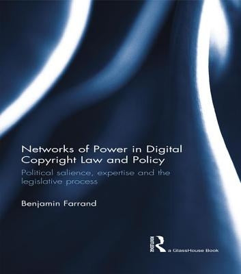 Networks of Power in Digital Copyright Law and Policy: Political Salience, Expertise and the Legislative Process by Farrand, Benjamin