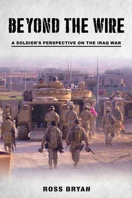 Beyond the Wire: A Soldier's Perspective on the Iraq War by Bryan, Ross