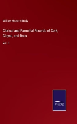 Clerical and Parochial Records of Cork, Cloyne, and Ross: Vol. 3 by Brady, William Maziere