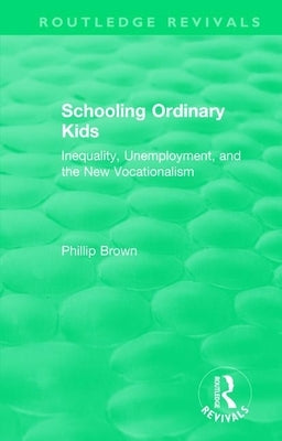 Routledge Revivals: Schooling Ordinary Kids (1987): Inequality, Unemployment, and the New Vocationalism by Brown, Phillip