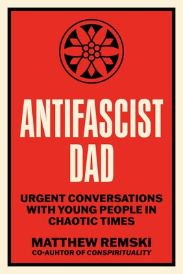 Antifascist Dad: Urgent Conversations with Young People in Chaotic Times by Remski, Matthew